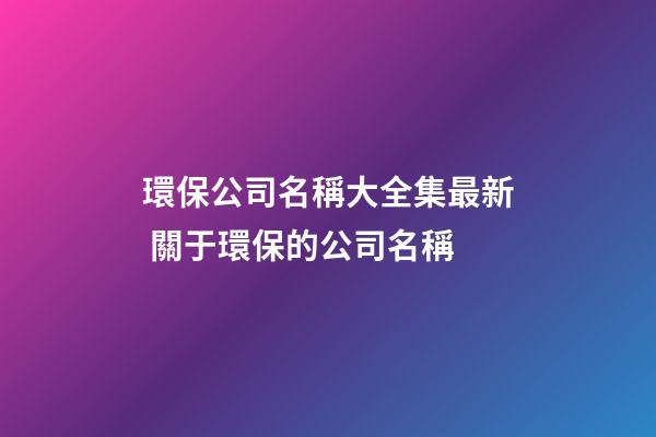 環保公司名稱大全集最新 關于環保的公司名稱-第1張-公司起名-玄機派